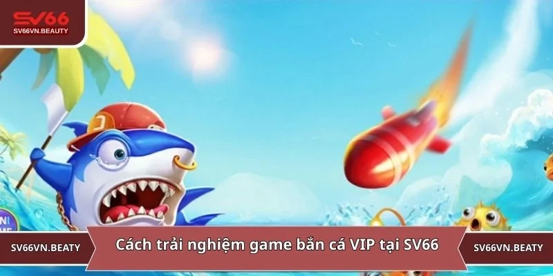 Cách trải nghiệm game bắn cá VIP tại SV66