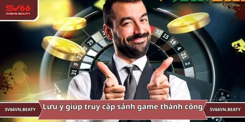 Lưu ý vàng giúp truy cập sảnh game thành công