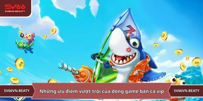Những ưu điểm vượt trội của dòng game bắn cá vip
