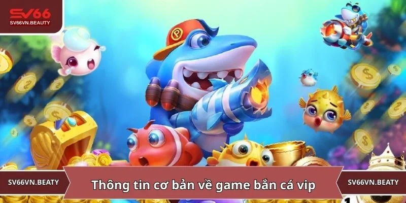 Thông tin cơ bản về game bắn cá vip